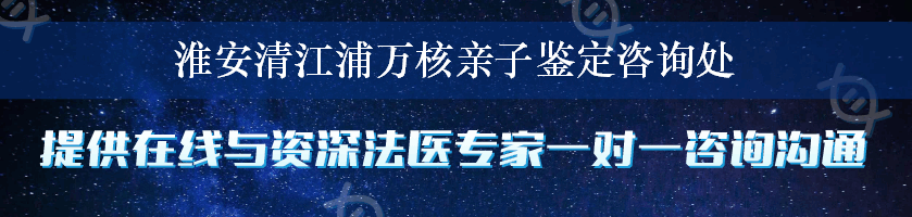 淮安清江浦万核亲子鉴定咨询处